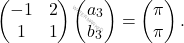 \[\begin{pmatrix} -1&2\\ 1&1\\ \end{pmatrix} \begin{pmatrix} a_3\\ b_3\\ \end{pmatrix}=\begin{pmatrix} \pi\\ \pi\\ \end{pmatrix}.\]