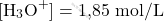 \[ [\text{H}_3\text{O}^+]= \text{1,85} \text{ mol/L} \]