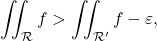 \[\iint_{\mathcal R} f > \iint_{\mathcal R'} f - \varepsilon,\]