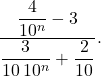 \[ \dfrac{\dfrac{4}{10^n} - 3}{\dfrac{3}{10\,10^n} + \dfrac{2}{10}}. \]