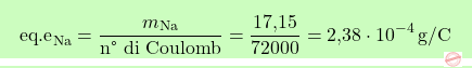 \[\boxcolorato{chimica}{\text{eq.e}_{\text{Na}} = \frac{m_{\text{Na}}}{\text{n° di Coulomb}} = \frac{\text{17,15}}{72000} = \text{2,38} \cdot 10^{-4} \, \text{g/C}}\]