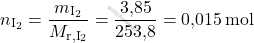 \[ n_{\text{I}_2} = \frac{m_{\text{I}_2}}{M_{\text{r}, \text{I}_2}} = \frac{\text{3,85}}{\text{253,8} } = \text{0,015}  \, \text{mol} \]