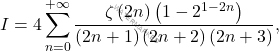 \begin{equation*} 		I=4\sum_{n=0}^{+\infty}\dfrac{\zeta\left(2n\right)\left(1-2^{1-2n}\right)}{\left(2n+1\right)\left(2n+2\right)\left(2n+3\right)}, 	\end{equation*}