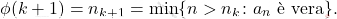 \begin{equation*} 			\phi(k+1) 			= 			n_{k+1} 			= 			\min \{n > n_k \colon a_n \text{ è vera} \}. 		\end{equation*}