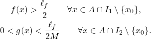 \begin{gather*} f(x)>\frac{\ell_f}{2} \qquad \forall x \in A \cap I_1 \setminus \{x_0\}, \\ 0 < g(x)< \frac{\ell_f}{2M} \qquad \forall x \in A \cap I_2 \setminus \{x_0\}. \end{gather*}