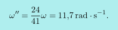 \[\boxcolorato{fisica}{ \omega^{\prime\prime}=\dfrac{24}{41}\omega=\text{11,7}\,\text{rad}\cdot \text{s}^{-1}.}\]