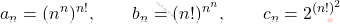 \displaystyle a_n=(n^n)^{n!}  ,\qquad  b_n= (n!)^{n^n}  , \qquad   c_n=2^{(n!)^2}