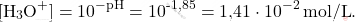 \[ [\text{H}_3\text{O}^+] = 10^{-\text{pH}} = 10^{\text{-1,85}} = \text{1,41} \cdot 10^{-2} \, \text{mol/L}. \]