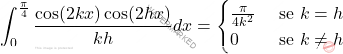 \[\int_{0}^{\frac{\pi }{4}}\frac{\cos (2kx)\cos (2hx)}{kh}dx= 	\begin{cases} 		\frac{\pi }{4k^2}	&\text{ se }k= h \\ 		0					&\text{ se }k\neq h 	\end{cases}\]