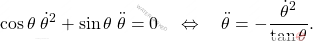 \[\cos \theta \; \dot{\theta}^2 + \sin \theta \; \ddot{\theta} = 0 \quad \Leftrightarrow \quad \ddot{\theta} = - \dfrac{\dot{\theta}^2}{\tan \theta}.\]