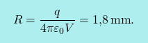 \[\boxcolorato{fisica}{R={q\over 4\pi\varepsilon_0V}=\text{1,8}\,\text{mm}.}\]