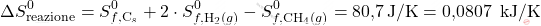 \[ \Delta S_{\text{reazione}}^0 = S_{f, \text{C}_s}^0 + 2 \cdot S_{f, \text{H}_2(g)}^0 - S_{f, \text{CH}_4(g)}^0 = \text{80,7} \, \text{J/K} = \text{0,0807 }\, \text{kJ/K} \]