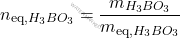 \[ n_{\text{eq,} \ce{H_{3}BO_{3}}} = \frac{m_{\ce{H_{3}BO_{3}}}}{m_{\text{eq,} \ce{H_{3}BO_{3}}}} \]