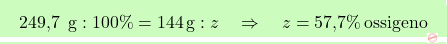\[\boxcolorato{chimica}{\text{249,7 }\, \text{g} : 100\% = \text{144} \, \text{g} : z \quad \Rightarrow \quad z = \text{57,7}\% \, \text{ossigeno}}\]