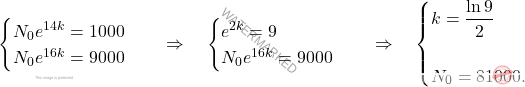 \[\begin{cases} 	N_0 e^{14k}=1000\\ 	N_0 e^{16k}=9000 \end{cases} \quad \Rightarrow \quad \begin{cases} 	e^{2k} = 9\\ 	N_0 e^{16k}=9000 \end{cases} \quad \Rightarrow \quad \begin{cases} k = \dfrac{\ln 9}{2} \\\\ N_0 = 81000. \end{cases}\]