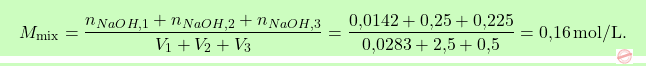 \[\boxcolorato{chimica}{ M_{\text{mix}} = \frac{n_{\ce{NaOH,1}} + n_{\ce{NaOH,2}} + n_{\ce{NaOH,3}}}{V_1 + V_2 + V_3} = \frac{\text{0,0142} + \text{0,25} + \text{0,225}}{\text{0,0283} + \text{2,5} + \text{0,5}} = \text{0,16} \, \text{mol/L}.}\]