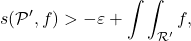 \[s(\mathcal P',f)> - \varepsilon + \int \int_{\mathcal{R}'} f,\]