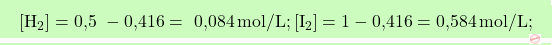 \[\boxcolorato{chimica}{[\text{H}_2] = \text{0,5 } -\text{0,416} = \text{ 0,084} \, \text{mol/L};  [\text{I}_2] = 1 - \text{0,416} = \text{0,584} \, \text{mol/L};}\]