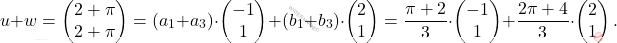 \[u+w=\begin{pmatrix} 2+\pi\\ 2+\pi\\ \end{pmatrix}= (a_1+a_3)\cdot \begin{pmatrix} -1\\ 1\\ \end{pmatrix} + (b_1+b_3)\cdot \begin{pmatrix} 2\\ 1\\ \end{pmatrix} = \frac{\pi+2}{3}\cdot \begin{pmatrix} -1\\ 1\\ \end{pmatrix} + \frac{2\pi+4}{3}\cdot \begin{pmatrix} 2\\ 1\\ \end{pmatrix}.\]
