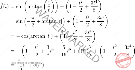 \[ \begin{aligned} \tilde{f}(t) &= \sin \left( \arctan \left( \dfrac{1}{t} \right) \right) + \left( 1 - \dfrac{t^2}{2} + \dfrac{3t^4}{8} \right) \\ &= \sin \left( - \dfrac{\pi}{2} + \arctan{|t|} \right) + \left( 1 - \dfrac{t^2}{2} + \dfrac{3t^4}{8} \right) \\ &= -\cos(\arctan{|t|}) + \left( 1 - \dfrac{t^2}{2} + \dfrac{3t^4}{8} \right) \\ &= -\left( 1 - \dfrac{t^2}{2} + \dfrac{3}{8} t^4 - \dfrac{5}{16} t^6 + o(t^6) \right) + \left( 1 - \dfrac{t^2}{2} + \dfrac{3t^4}{8} \right) \\ &= \dfrac{5}{16} t^6 + o(t^6). \end{aligned} \]