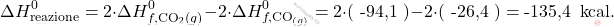 \[ \Delta H_\text{reazione}^0 = 2 \cdot \Delta H_{f,\text{CO}_2 (g)}^0 - 2 \cdot \Delta H_{f,\text{CO}_{(g)}}^0 =  2 \cdot (\text{ -94,1 }) - 2 \cdot (\text{ -26,4 }) = \text{-135,4  }\, \text{kcal}. \]