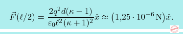 \[\boxcolorato{fisica}{\vec{F}(\ell/2)={2q^2d(\kappa-1)\over \varepsilon_0\ell^2(\kappa +1)^2}\hat{x}\approx\big(\text{1,25}\cdot 10^{-6}\,\text{N}\big)\hat{x}.}\]
