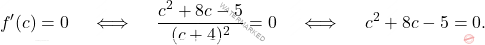 \[ f'(c) = 0 \quad \iff \quad\frac{c^2 + 8c - 5}{(c + 4)^2} = 0 \quad \iff \quad c^2 + 8c - 5 = 0. \]