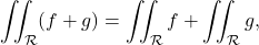 \begin{equation*} \iint_{\mathcal R} (f+g) = \iint_\mathcal R f + \iint_\mathcal R g ,  \end{equation*}