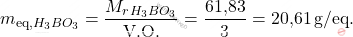 \[ m_{\text{eq,} \ce{H_{3}BO_{3}}} = \frac{M_r_{H_{3}BO_{3}}}{\text{V.O.}} = \frac{\text{61,83}}{3} = \text{20,61} \, \text{g/eq}. \]