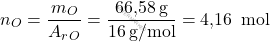 \[ n_O = \frac{m_O}{A_r_O} = \frac{\text{66,58} \, \text{g}}{16 \, \text{g/mol}} = \text{4,16 }\, \text{mol} \]