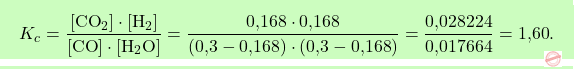 \[\boxcolorato{chimica}{ K_c = \frac{[\text{CO}_2] \cdot [\text{H}_2]}{[\text{CO}] \cdot [\text{H}_2\text{O}]} = \frac{\text{0,168} \cdot \text{0,168}}{(\text{0,3} - \text{0,168}) \cdot (\text{0,3} - \text{0,168})} = \frac{\text{0,028224}}{\text{0,017664}} = \text{1,60}.}\]