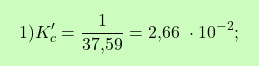 \[\boxcolorato{chimica}{1) K'_c = \frac{1}{\text{37,59}} = \text{2,66 }\cdot 10^{-2};  }\]