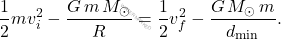 \begin{equation*} 	\dfrac{1}{2}mv_i^2-\dfrac{G\,m\,M_\odot}{R}=\dfrac{1}{2}v_f^2-\dfrac{G\,M_\odot\,m}{d_{\text{min}}}. \end{equation*}