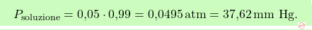 \[\boxcolorato{chimica}{ P_{\text{soluzione}} = \text{0,05} \cdot \text{0,99} = \text{0,0495} \, \text{atm} = \text{37,62} \, \text{mm Hg}.}\]