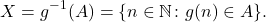 \begin{equation*} X = g^{-1}(A) = \{n \in \mathbb{N} \colon g(n) \in A \}. \end{equation*}