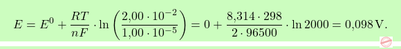 \[\boxcolorato{chimica}{E = E^0 + \frac{RT}{nF} \cdot \ln \left( \frac{\text{2,00} \cdot 10^{-2}}{\text{1,00} \cdot 10^{-5}} \right) = 0 + \frac{\text{8,314} \cdot 298}{2 \cdot 96500} \cdot \ln 2000 =\text{0,098}  \, \text{V}. }\]