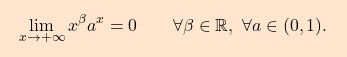 \begin{equation*} \boxcolorato{analisi}{ \lim_{x \to +\infty} x^\beta a^x = 0 \qquad \forall \beta \in \mathbb{R},\,\,\forall a\in (0,1). } \end{equation*}