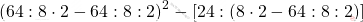 \[(64:8 \cdot 2 - 64:8 : 2)^2 - [24 : (8 \cdot 2 - 64:8:2)]\]