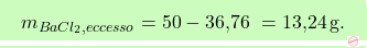 \[\boxcolorato{chimica}{m_{BaCl_2, eccesso} = 50 - \text{36,76 }= \text{13,24} \, \text{g}. }\]