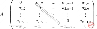 \[A= \begin{pmatrix} 0&a_{1,2}&...&a_{1,n-1}&a_{1,n}\\ -a_{1,2}&0&...&a_{2,n-1}&a_{2,n}\\ \vdots&\vdots&\ddots &\vdots& \vdots\\ -a_{1,n-1}&-a_{2,n-1}&...&0&a_{n-1,n}\\ -a_{1,n}&-a_{2,n}&...&-a_{n-2,n} &0\\ \end{pmatrix}.\]