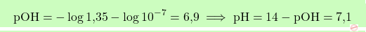 \[\boxcolorato{chimica}{\text{pOH} = -\log \text{1,35} - \log 10^{-7} = \text{6,9} \implies \text{pH} = 14 - \text{pOH} = \text{7,1}}\]