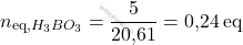 \[ n_{\text{eq,} \ce{H_{3}BO_{3}}} = \frac{5}{\text{20,61}} = \text{0,24} \, \text{eq} \]